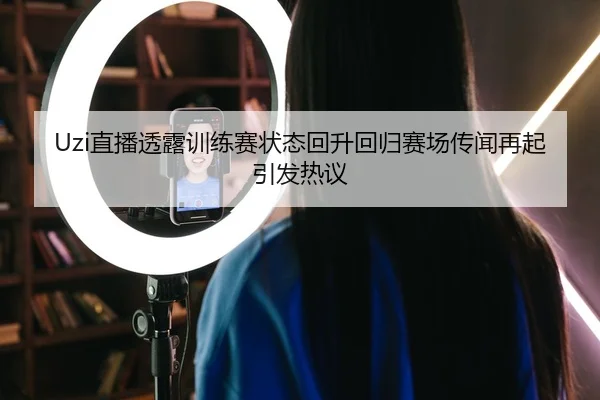 Uzi直播透露训练赛状态回升回归赛场传闻再起引发热议 | MKSPORTS MKSports