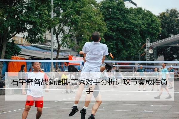 石宇奇备战新周期首秀对手分析进攻节奏成胜负手 - MKSPORTS MKSports