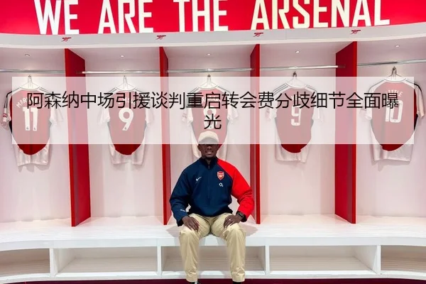 阿森纳中场引援谈判重启转会费分歧细节全面曝光 - MKSPORTS MKSports