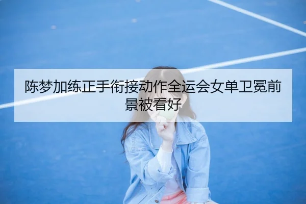 陈梦加练正手衔接动作全运会女单卫冕前景被看好 - MKSPORTS MKSports