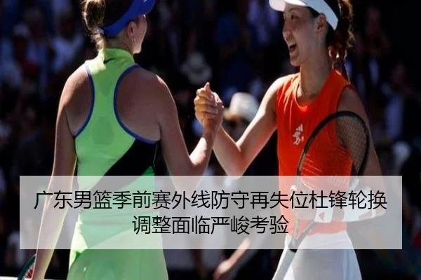 广东男篮季前赛外线防守再失位杜锋轮换调整面临严峻考验 - MKSPORTS MKSports